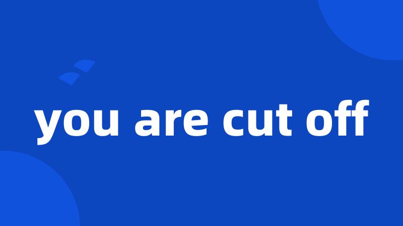 you are cut off