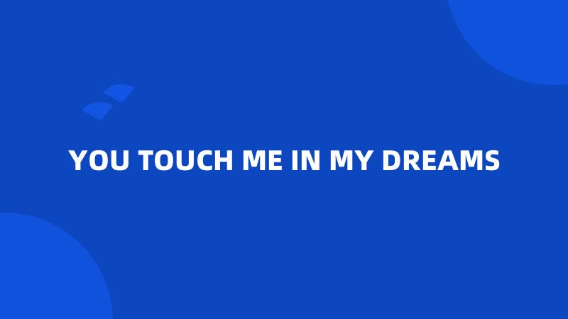 YOU TOUCH ME IN MY DREAMS