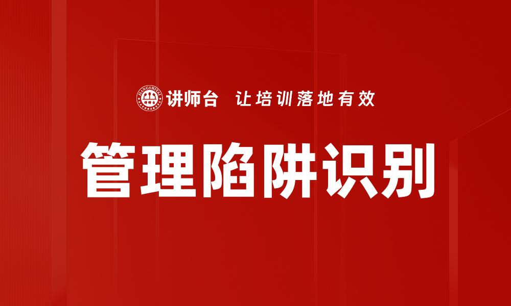 文章有效识别管理陷阱，提升团队绩效与决策能力的缩略图