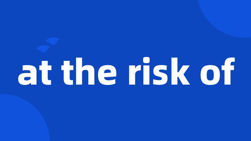 at the risk of