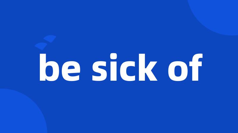 be sick of