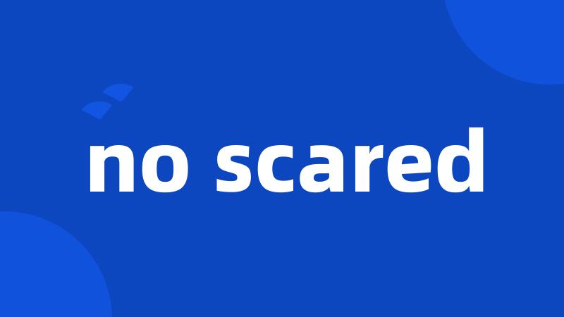 no scared