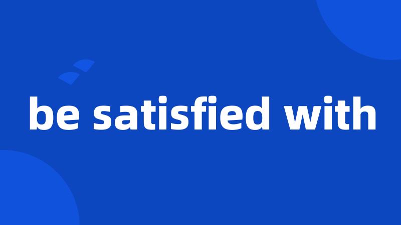 be satisfied with