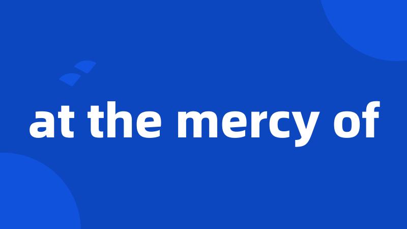 at the mercy of