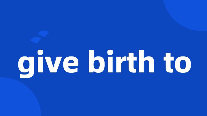 give birth to