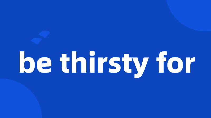 be thirsty for