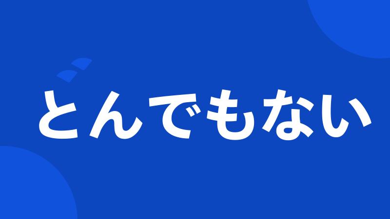 とんでもない