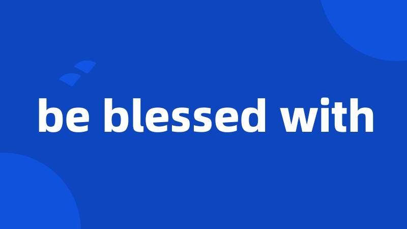 be blessed with