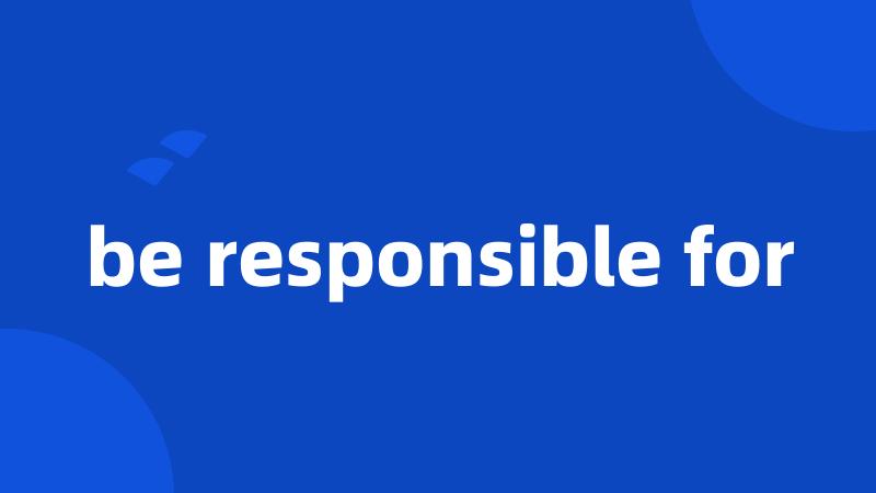 be responsible for