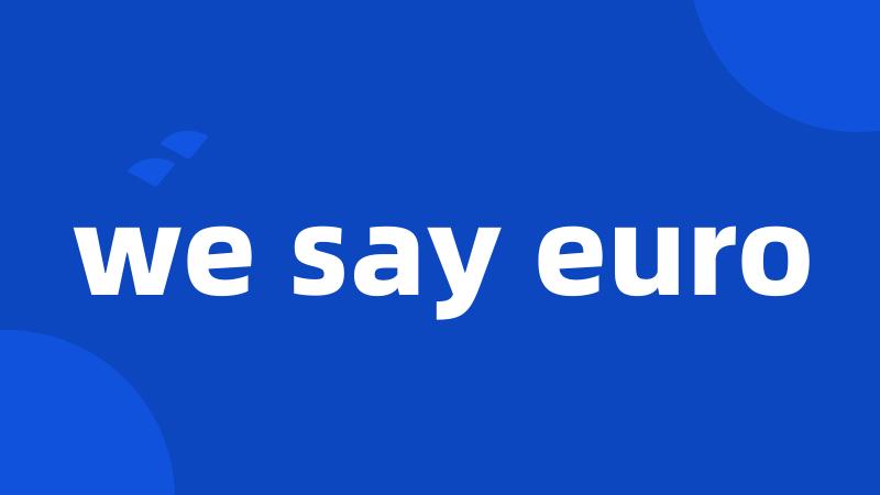 we say euro
