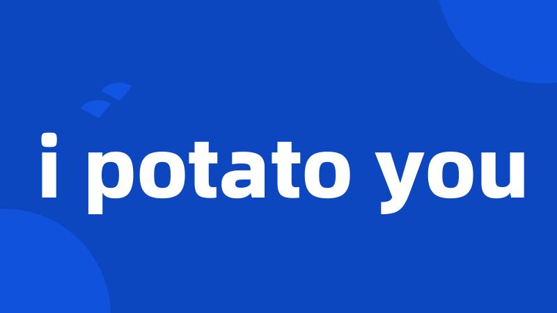 i potato you