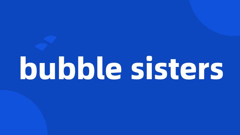 bubble sisters