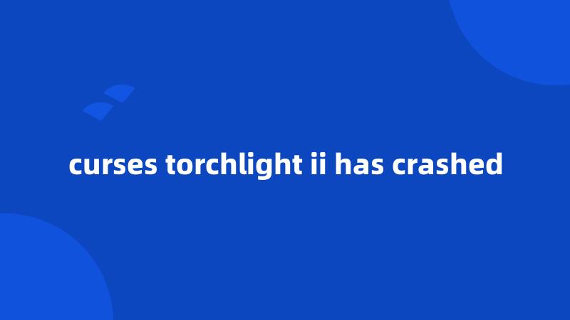 curses torchlight ii has crashed