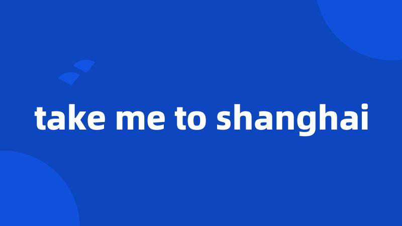 take me to shanghai