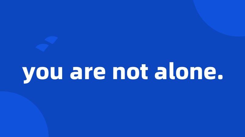 you are not alone.