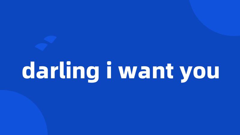 darling i want you