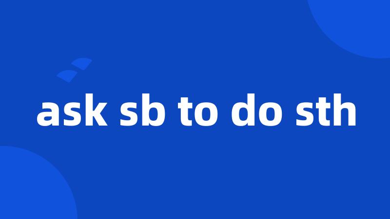ask sb to do sth