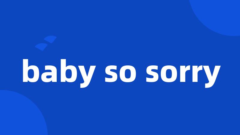 baby so sorry