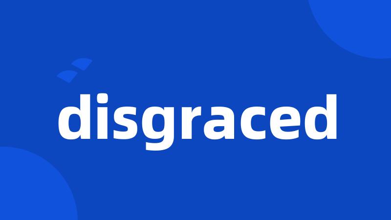 disgraced