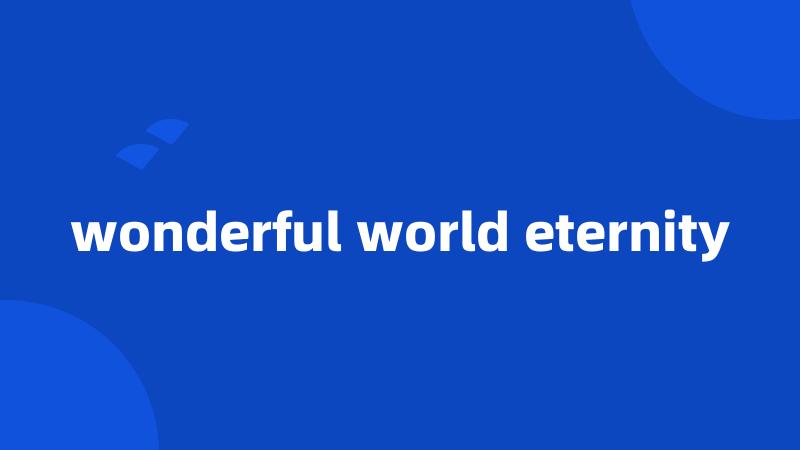 wonderful world eternity