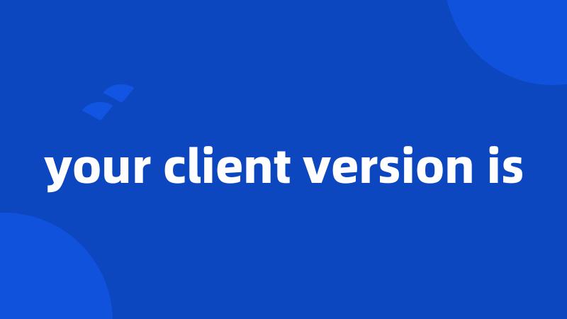 your client version is