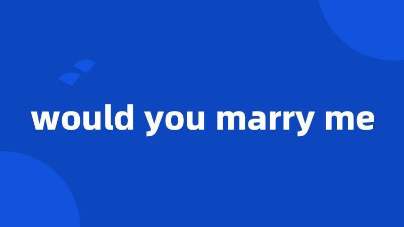 would you marry me