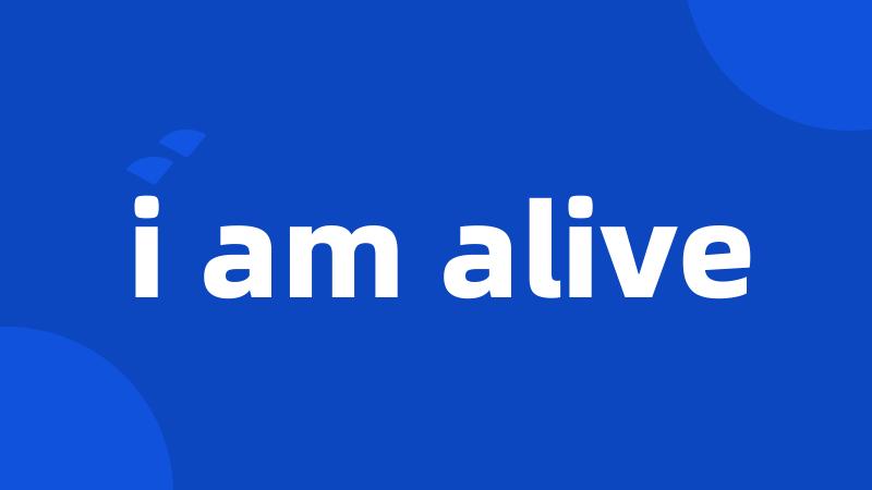 i am alive