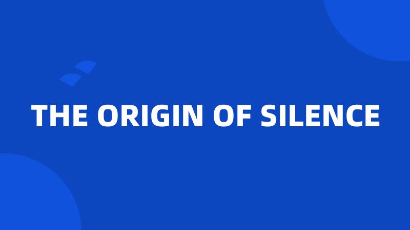 THE ORIGIN OF SILENCE