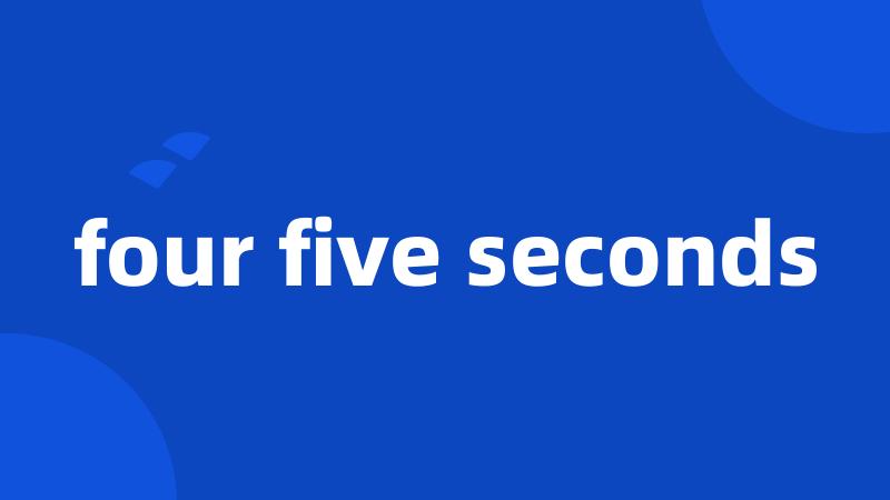 four five seconds