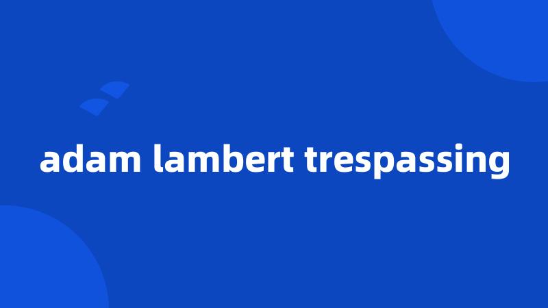 adam lambert trespassing