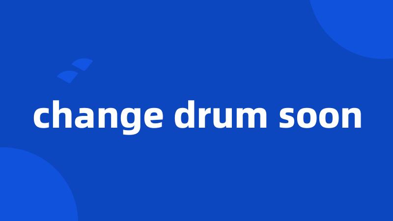 change drum soon