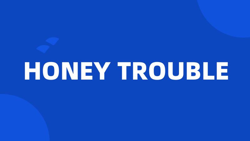 HONEY TROUBLE