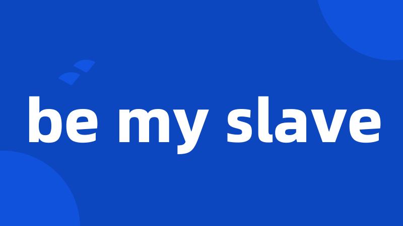 be my slave