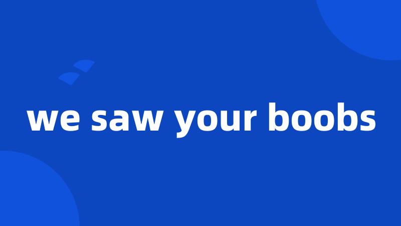 we saw your boobs