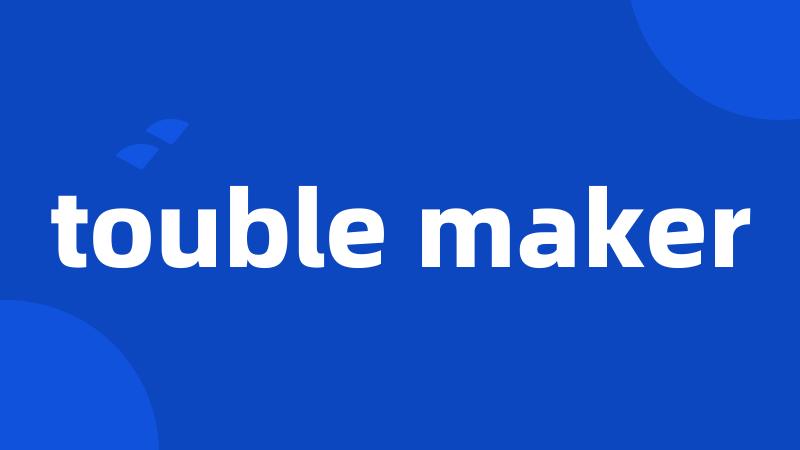 touble maker