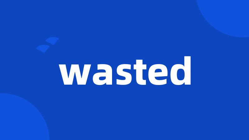 wasted