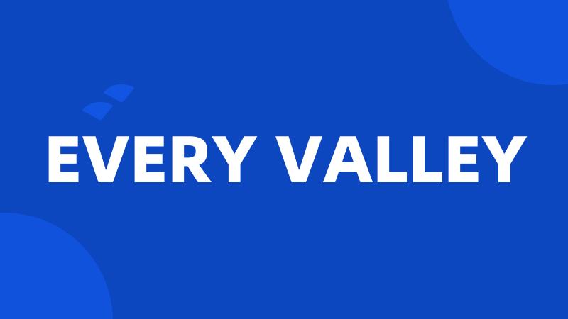 EVERY VALLEY