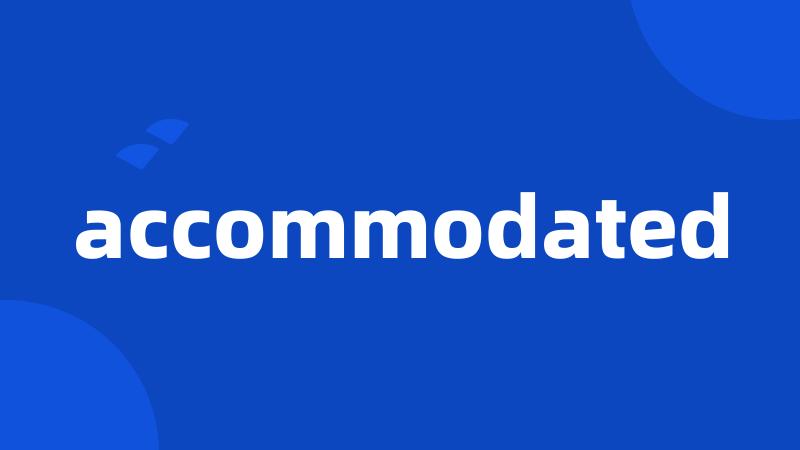 accommodated