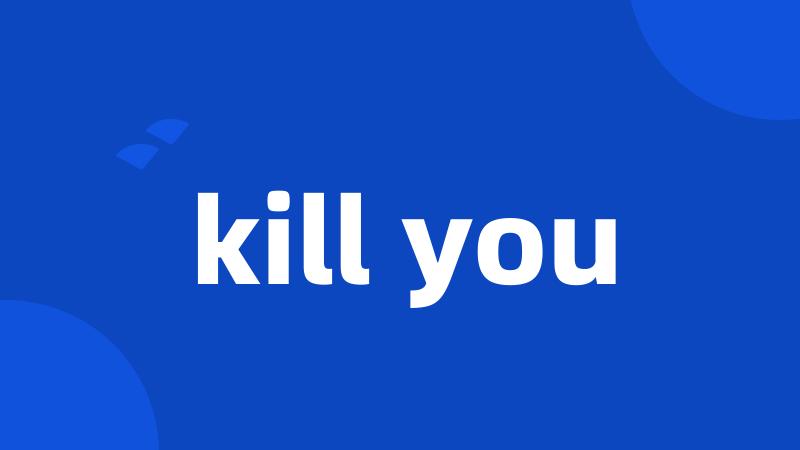 kill you