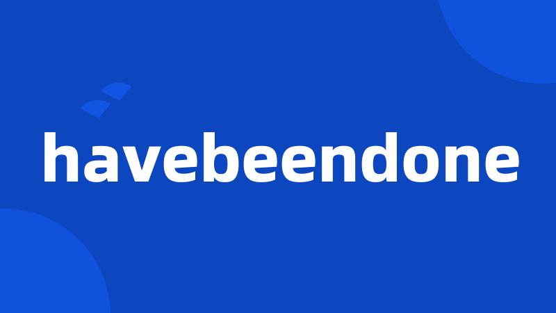 havebeendone