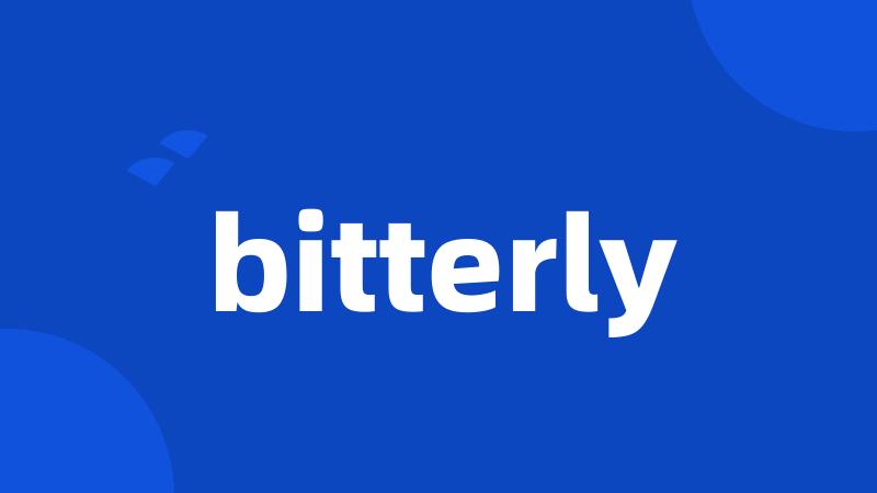 bitterly