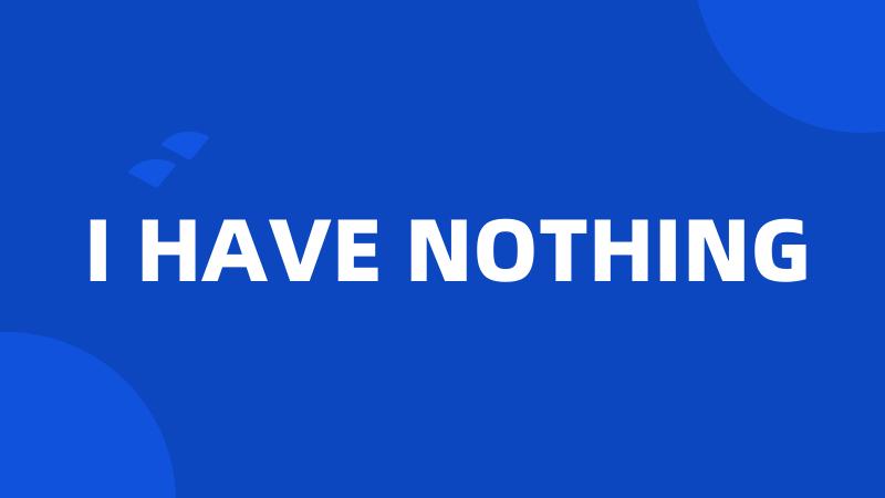 I HAVE NOTHING