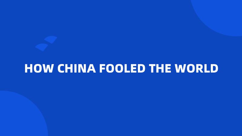 HOW CHINA FOOLED THE WORLD