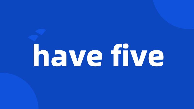 have five