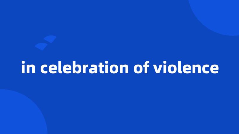 in celebration of violence