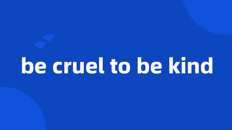 be cruel to be kind