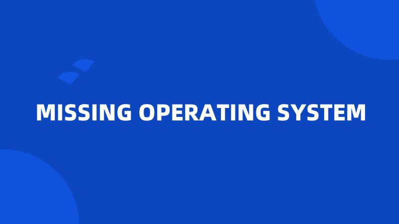 MISSING OPERATING SYSTEM