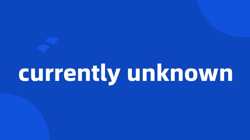 currently unknown