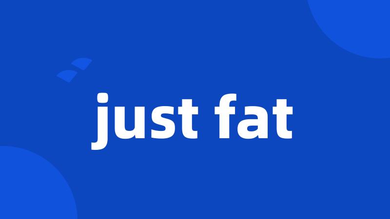 just fat