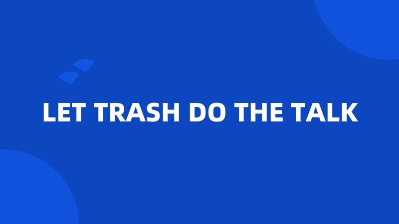 LET TRASH DO THE TALK